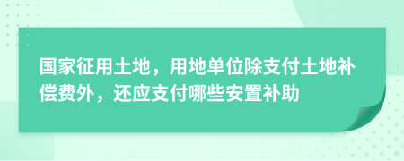 国家征用土地，用地单位除支付土地补偿费外，还应支付哪些安置补助