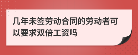 几年未签劳动合同的劳动者可以要求双倍工资吗