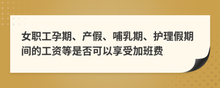 女职工孕期、产假、哺乳期、护理假期间的工资等是否可以享受加班费