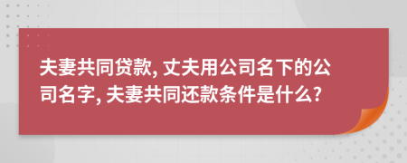 夫妻共同贷款, 丈夫用公司名下的公司名字, 夫妻共同还款条件是什么?