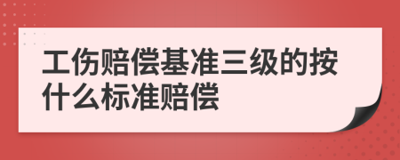 工伤赔偿基准三级的按什么标准赔偿