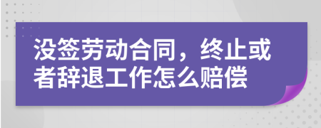 没签劳动合同，终止或者辞退工作怎么赔偿