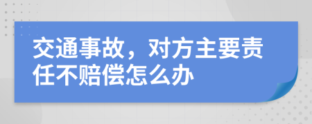 交通事故，对方主要责任不赔偿怎么办