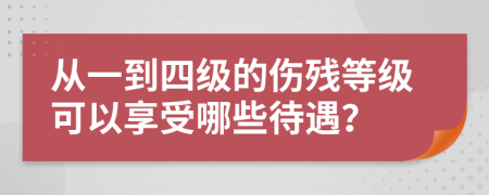 从一到四级的伤残等级可以享受哪些待遇？