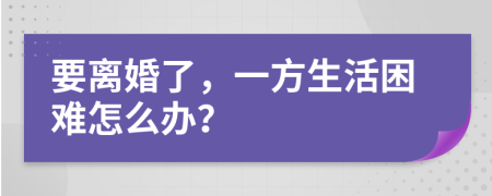 要离婚了，一方生活困难怎么办？