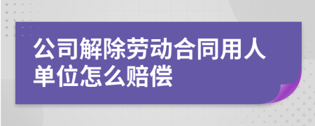 公司解除劳动合同用人单位怎么赔偿