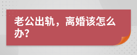 老公出轨，离婚该怎么办？