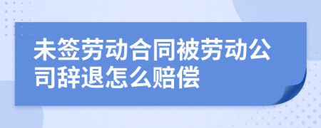 未签劳动合同被劳动公司辞退怎么赔偿