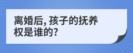 离婚后, 孩子的抚养权是谁的?