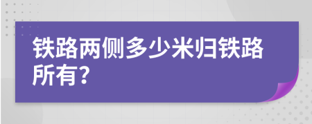 铁路两侧多少米归铁路所有？