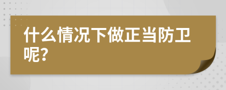 什么情况下做正当防卫呢？