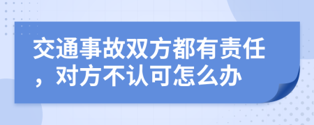 交通事故双方都有责任，对方不认可怎么办