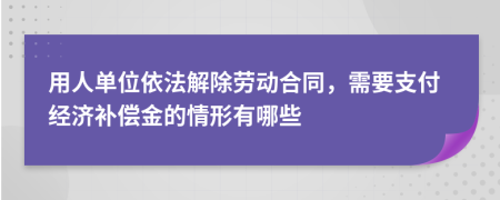 用人单位依法解除劳动合同，需要支付经济补偿金的情形有哪些