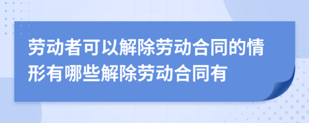 劳动者可以解除劳动合同的情形有哪些解除劳动合同有