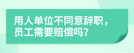 用人单位不同意辞职，员工需要赔偿吗？