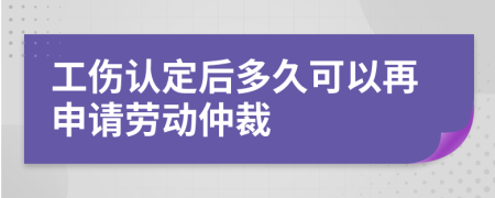 工伤认定后多久可以再申请劳动仲裁