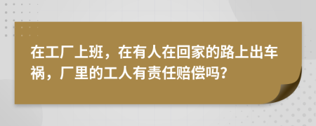 在工厂上班，在有人在回家的路上出车祸，厂里的工人有责任赔偿吗？