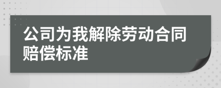 公司为我解除劳动合同赔偿标准