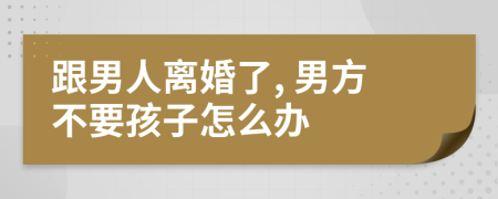 跟男人离婚了, 男方不要孩子怎么办