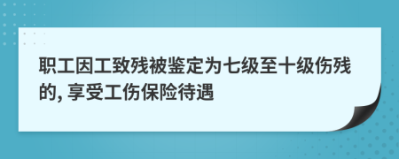 职工因工致残被鉴定为七级至十级伤残的, 享受工伤保险待遇