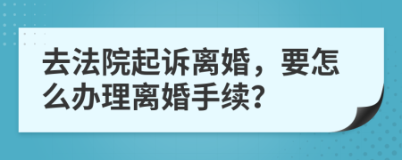 去法院起诉离婚，要怎么办理离婚手续？