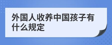 外国人收养中国孩子有什么规定