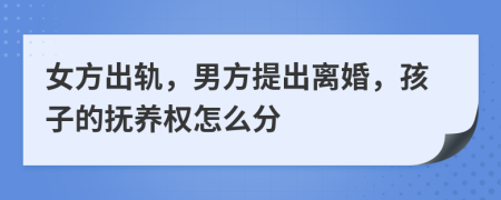 女方出轨，男方提出离婚，孩子的抚养权怎么分
