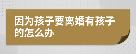 因为孩子要离婚有孩子的怎么办