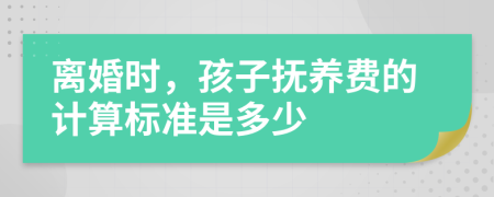 离婚时，孩子抚养费的计算标准是多少