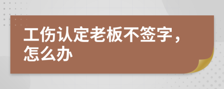 工伤认定老板不签字，怎么办