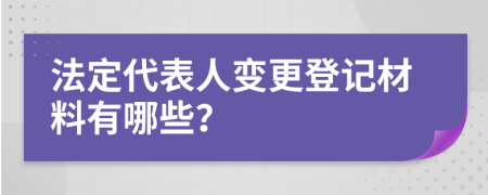 法定代表人变更登记材料有哪些？