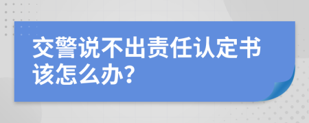 交警说不出责任认定书该怎么办？