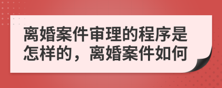 离婚案件审理的程序是怎样的，离婚案件如何