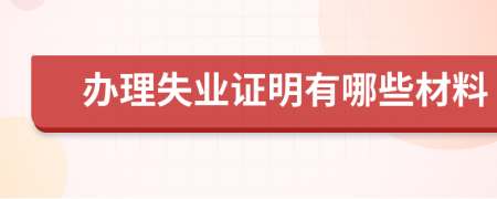 办理失业证明有哪些材料