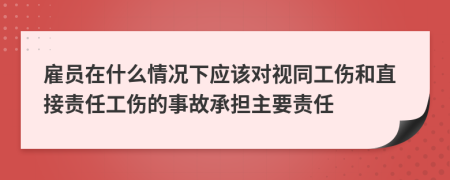 雇员在什么情况下应该对视同工伤和直接责任工伤的事故承担主要责任