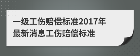 一级工伤赔偿标准2017年最新消息工伤赔偿标准