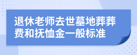 退休老师去世墓地葬葬费和抚恤金一般标准