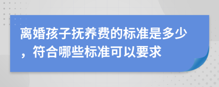 离婚孩子抚养费的标准是多少，符合哪些标准可以要求