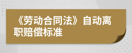 《劳动合同法》自动离职赔偿标准