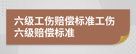 六级工伤赔偿标准工伤六级赔偿标准