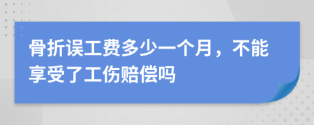 骨折误工费多少一个月，不能享受了工伤赔偿吗