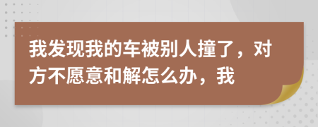 我发现我的车被别人撞了，对方不愿意和解怎么办，我
