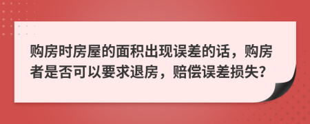 购房时房屋的面积出现误差的话，购房者是否可以要求退房，赔偿误差损失？