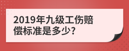 2019年九级工伤赔偿标准是多少?