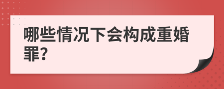 哪些情况下会构成重婚罪？