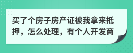 买了个房子房产证被我拿来抵押，怎么处理，有个人开发商
