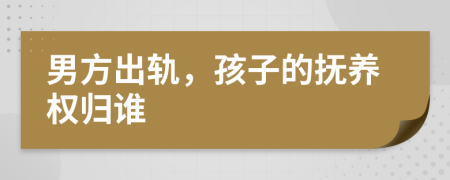 男方出轨，孩子的抚养权归谁