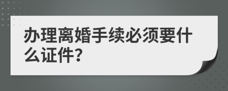 办理离婚手续必须要什么证件？