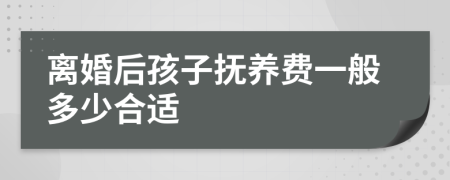 离婚后孩子抚养费一般多少合适