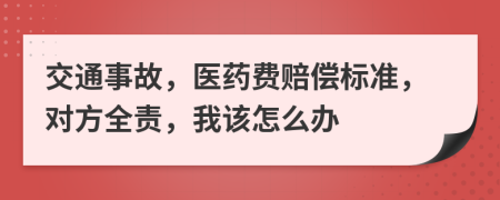 交通事故，医药费赔偿标准，对方全责，我该怎么办